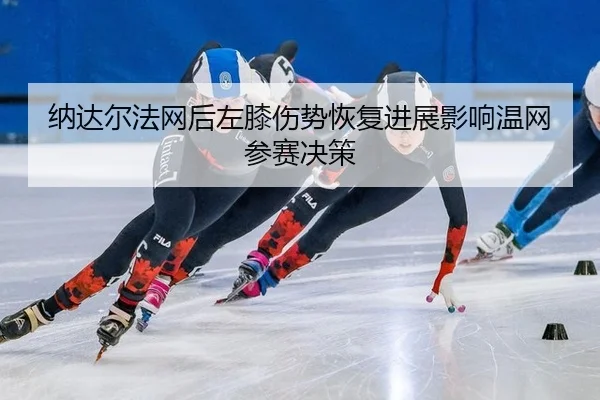 纳达尔法网后左膝伤势恢复进展影响温网参赛决策