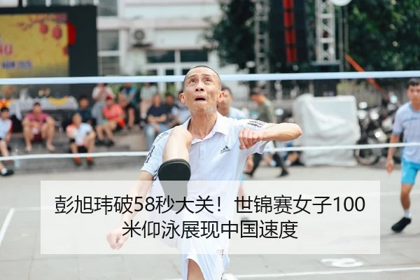 彭旭玮破58秒大关！世锦赛女子100米仰泳展现中国速度