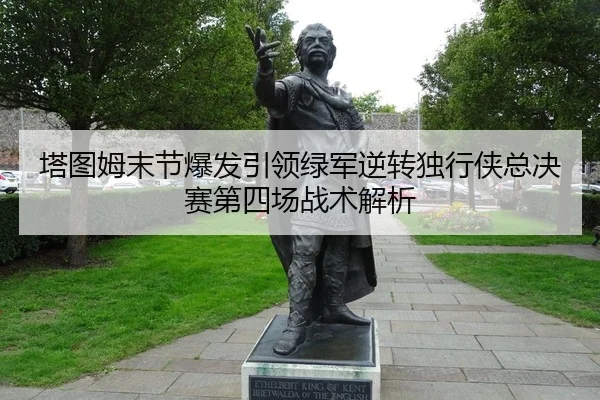 塔图姆末节爆发引领绿军逆转独行侠总决赛第四场战术解析
