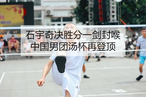 石宇奇决胜分一剑封喉 中国男团汤杯再登顶