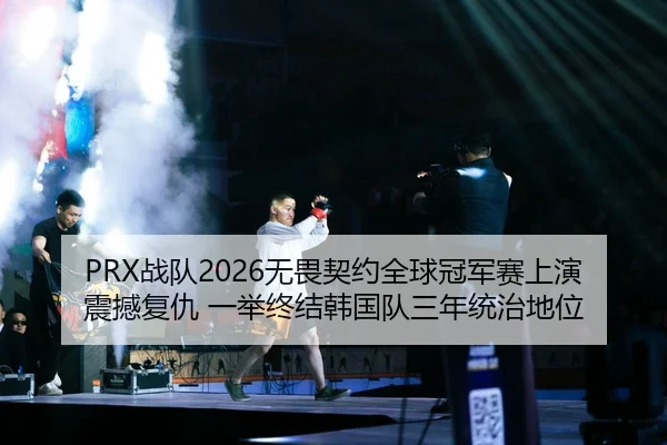 PRX战队2026无畏契约全球冠军赛上演震撼复仇 一举终结韩国队三年统治地位