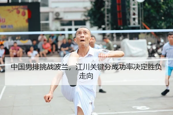 中国男排挑战波兰，江川关键分成功率决定胜负走向
