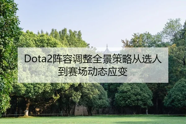 Dota2阵容调整全景策略从选人到赛场动态应变