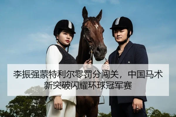 李振强蒙特利尔零罚分闯关，中国马术新突破闪耀环球冠军赛