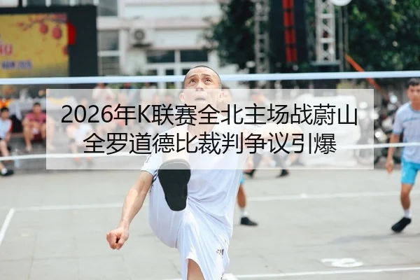 2026年K联赛全北主场战蔚山 全罗道德比裁判争议引爆