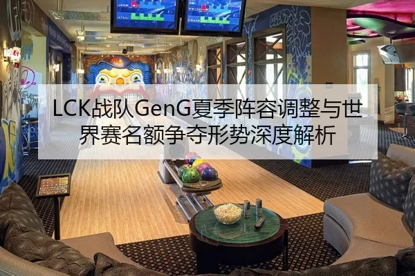 LCK战队GenG夏季阵容调整与世界赛名额争夺形势深度解析