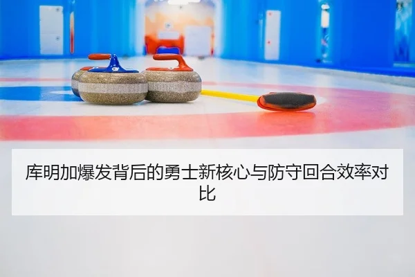 库明加爆发背后的勇士新核心与防守回合效率对比